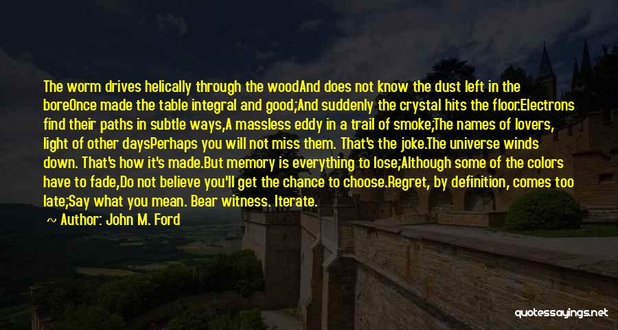 John M. Ford Quotes: The Worm Drives Helically Through The Woodand Does Not Know The Dust Left In The Boreonce Made The Table Integral