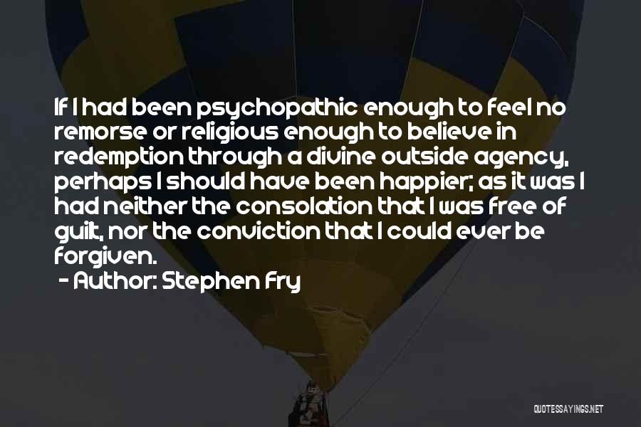 Stephen Fry Quotes: If I Had Been Psychopathic Enough To Feel No Remorse Or Religious Enough To Believe In Redemption Through A Divine