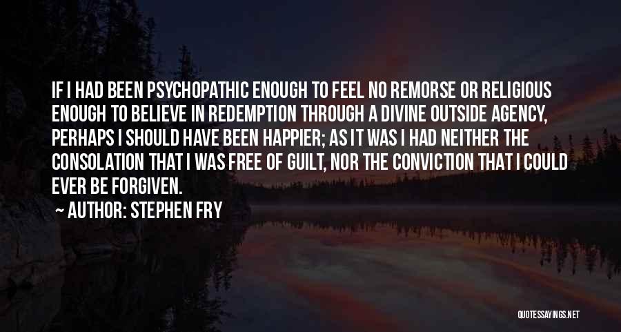 Stephen Fry Quotes: If I Had Been Psychopathic Enough To Feel No Remorse Or Religious Enough To Believe In Redemption Through A Divine