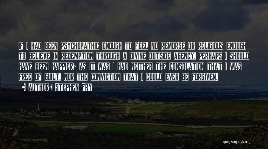 Stephen Fry Quotes: If I Had Been Psychopathic Enough To Feel No Remorse Or Religious Enough To Believe In Redemption Through A Divine
