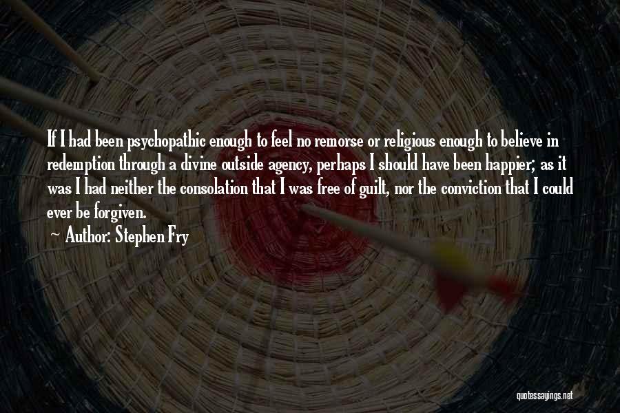 Stephen Fry Quotes: If I Had Been Psychopathic Enough To Feel No Remorse Or Religious Enough To Believe In Redemption Through A Divine
