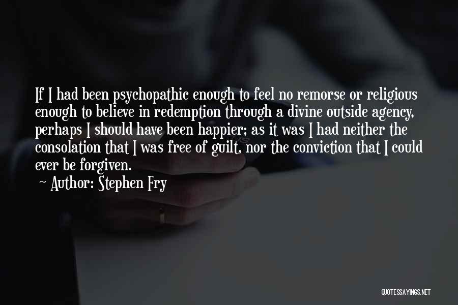 Stephen Fry Quotes: If I Had Been Psychopathic Enough To Feel No Remorse Or Religious Enough To Believe In Redemption Through A Divine