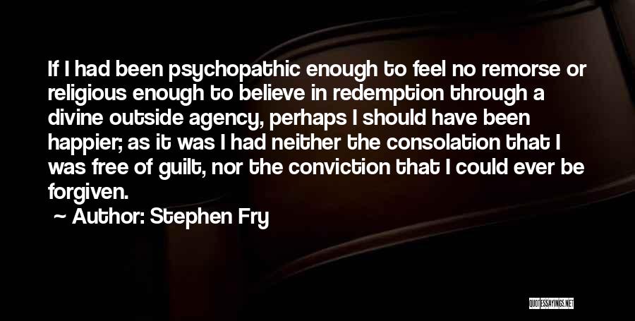 Stephen Fry Quotes: If I Had Been Psychopathic Enough To Feel No Remorse Or Religious Enough To Believe In Redemption Through A Divine