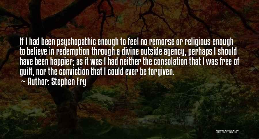 Stephen Fry Quotes: If I Had Been Psychopathic Enough To Feel No Remorse Or Religious Enough To Believe In Redemption Through A Divine