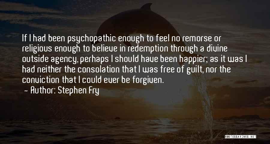 Stephen Fry Quotes: If I Had Been Psychopathic Enough To Feel No Remorse Or Religious Enough To Believe In Redemption Through A Divine