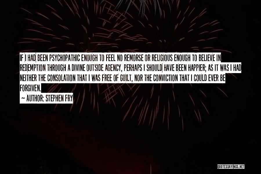 Stephen Fry Quotes: If I Had Been Psychopathic Enough To Feel No Remorse Or Religious Enough To Believe In Redemption Through A Divine