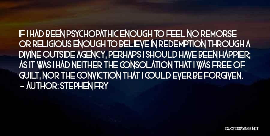 Stephen Fry Quotes: If I Had Been Psychopathic Enough To Feel No Remorse Or Religious Enough To Believe In Redemption Through A Divine