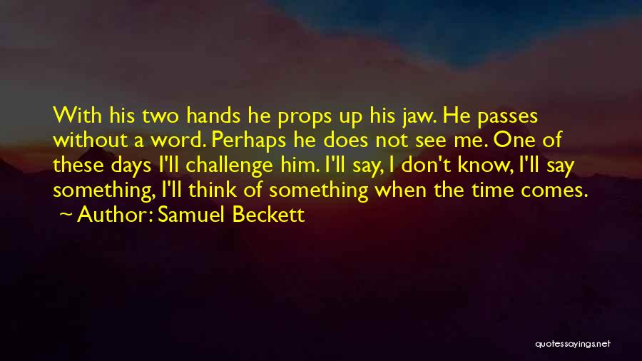 Samuel Beckett Quotes: With His Two Hands He Props Up His Jaw. He Passes Without A Word. Perhaps He Does Not See Me.