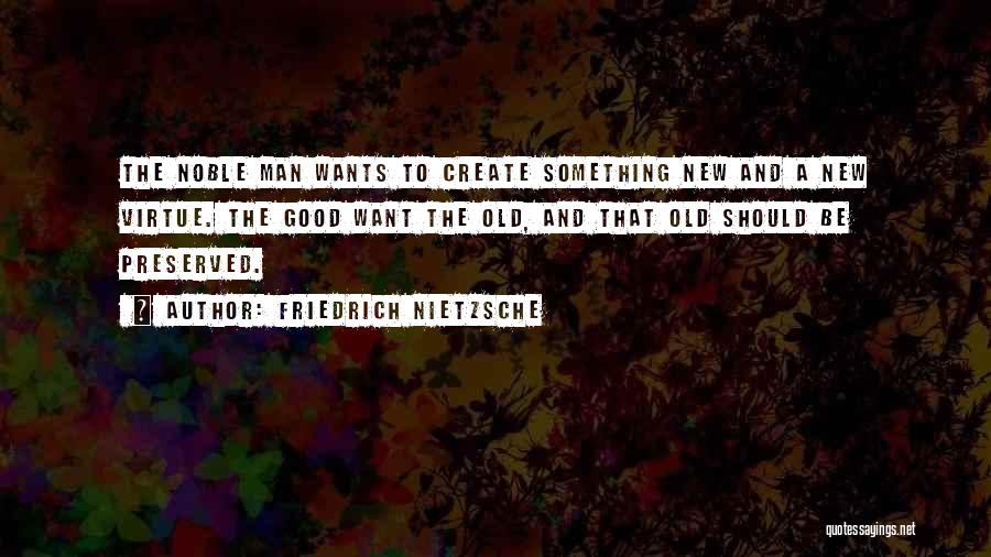Friedrich Nietzsche Quotes: The Noble Man Wants To Create Something New And A New Virtue. The Good Want The Old, And That Old