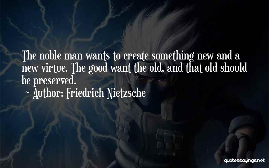 Friedrich Nietzsche Quotes: The Noble Man Wants To Create Something New And A New Virtue. The Good Want The Old, And That Old