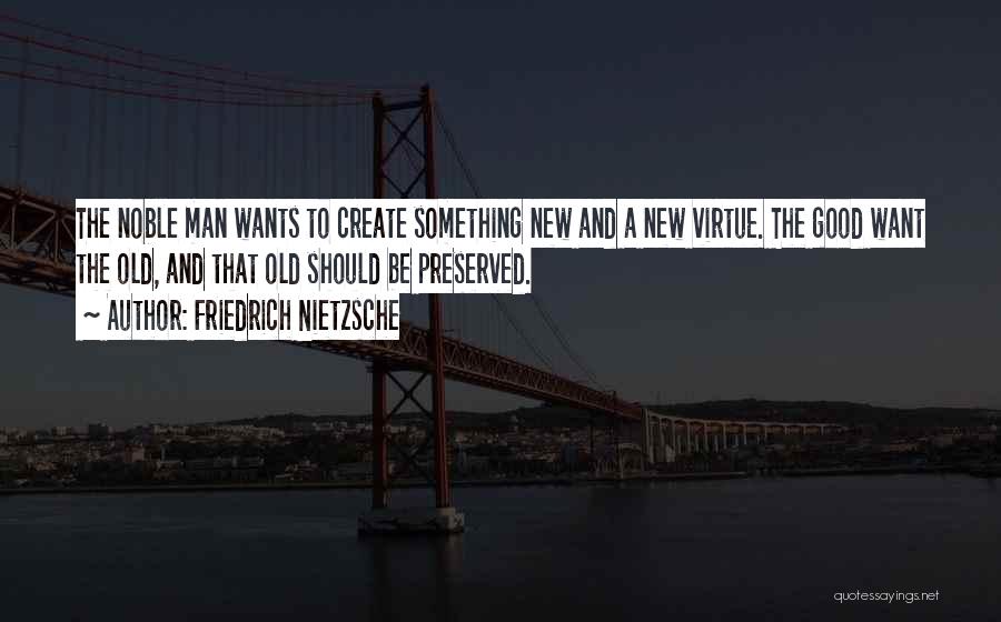 Friedrich Nietzsche Quotes: The Noble Man Wants To Create Something New And A New Virtue. The Good Want The Old, And That Old