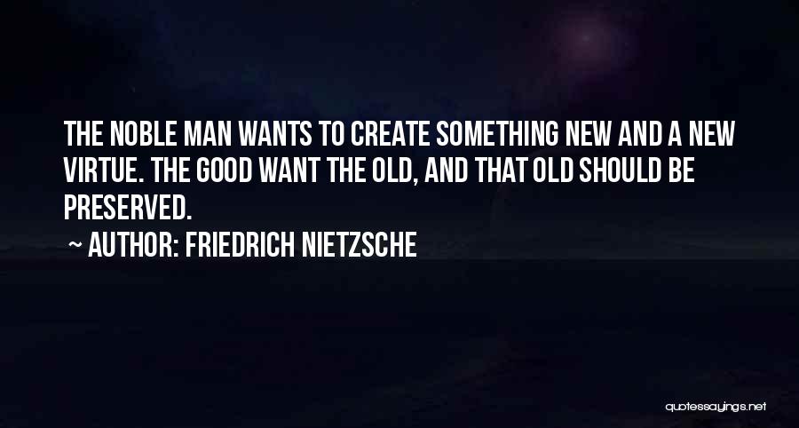 Friedrich Nietzsche Quotes: The Noble Man Wants To Create Something New And A New Virtue. The Good Want The Old, And That Old