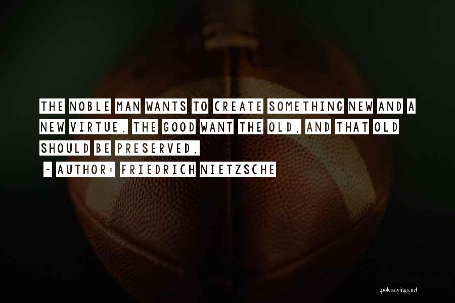 Friedrich Nietzsche Quotes: The Noble Man Wants To Create Something New And A New Virtue. The Good Want The Old, And That Old