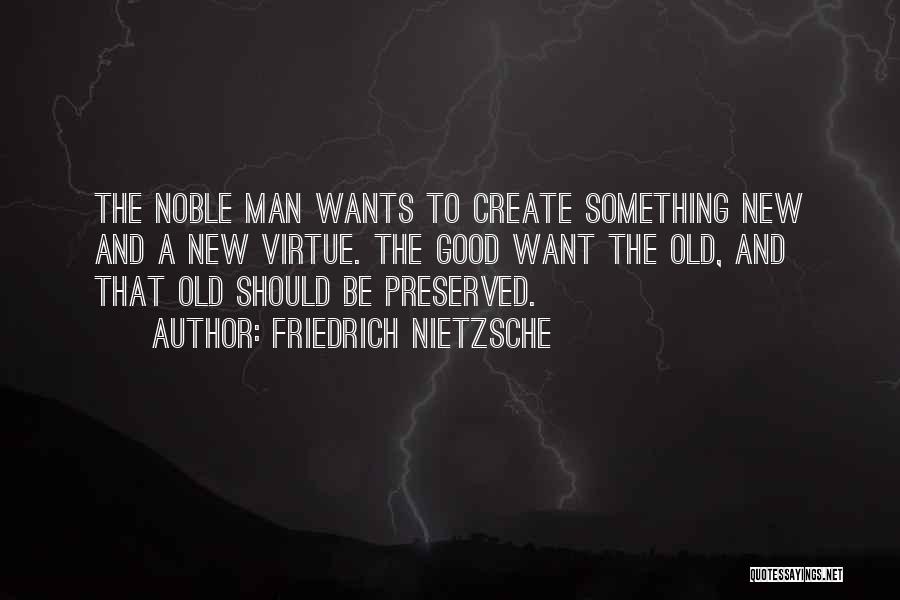 Friedrich Nietzsche Quotes: The Noble Man Wants To Create Something New And A New Virtue. The Good Want The Old, And That Old