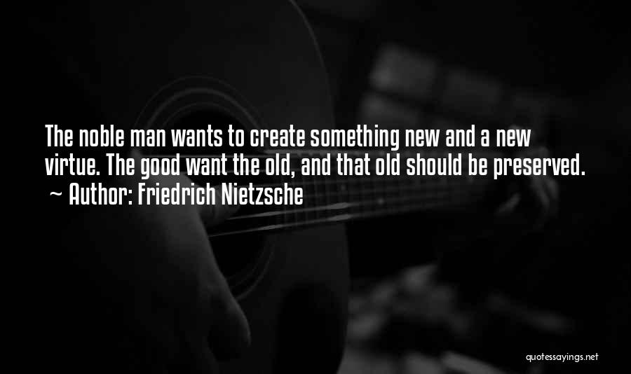 Friedrich Nietzsche Quotes: The Noble Man Wants To Create Something New And A New Virtue. The Good Want The Old, And That Old