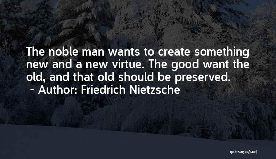 Friedrich Nietzsche Quotes: The Noble Man Wants To Create Something New And A New Virtue. The Good Want The Old, And That Old