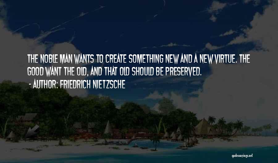 Friedrich Nietzsche Quotes: The Noble Man Wants To Create Something New And A New Virtue. The Good Want The Old, And That Old