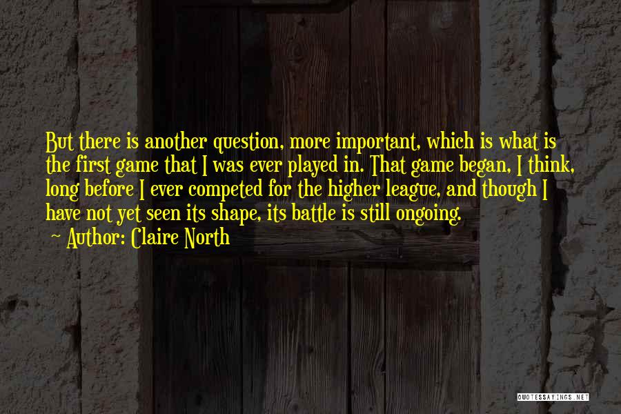 Claire North Quotes: But There Is Another Question, More Important, Which Is What Is The First Game That I Was Ever Played In.