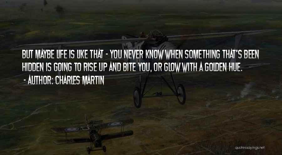 Charles Martin Quotes: But Maybe Life Is Like That - You Never Know When Something That's Been Hidden Is Going To Rise Up