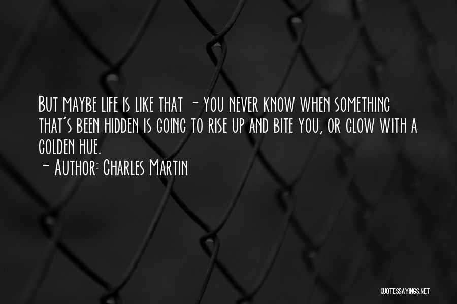 Charles Martin Quotes: But Maybe Life Is Like That - You Never Know When Something That's Been Hidden Is Going To Rise Up