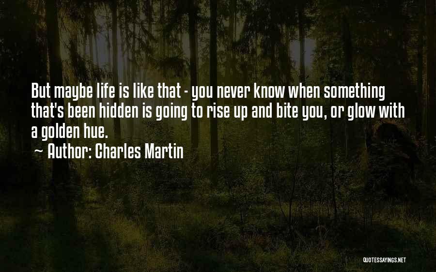 Charles Martin Quotes: But Maybe Life Is Like That - You Never Know When Something That's Been Hidden Is Going To Rise Up