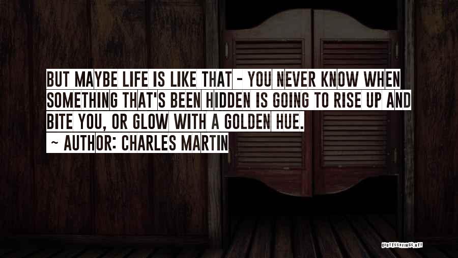 Charles Martin Quotes: But Maybe Life Is Like That - You Never Know When Something That's Been Hidden Is Going To Rise Up