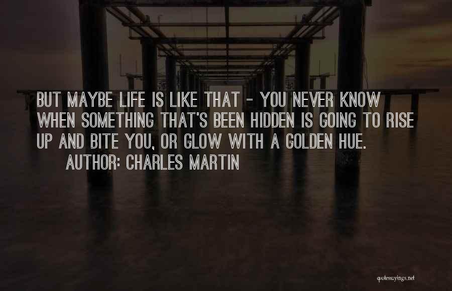 Charles Martin Quotes: But Maybe Life Is Like That - You Never Know When Something That's Been Hidden Is Going To Rise Up