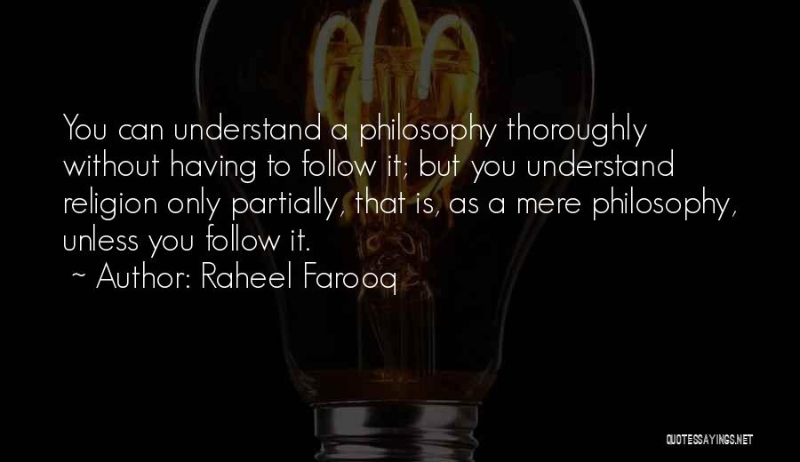 Raheel Farooq Quotes: You Can Understand A Philosophy Thoroughly Without Having To Follow It; But You Understand Religion Only Partially, That Is, As