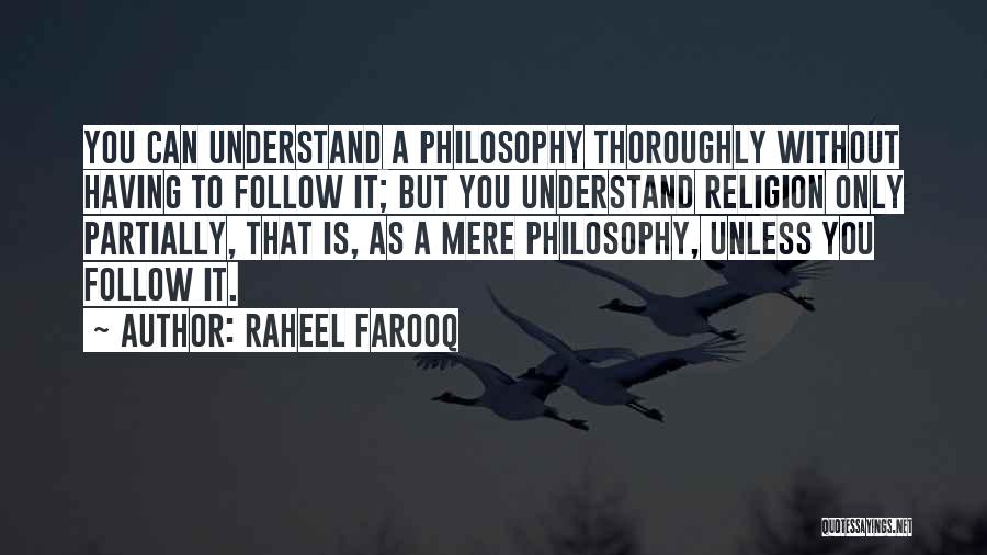 Raheel Farooq Quotes: You Can Understand A Philosophy Thoroughly Without Having To Follow It; But You Understand Religion Only Partially, That Is, As