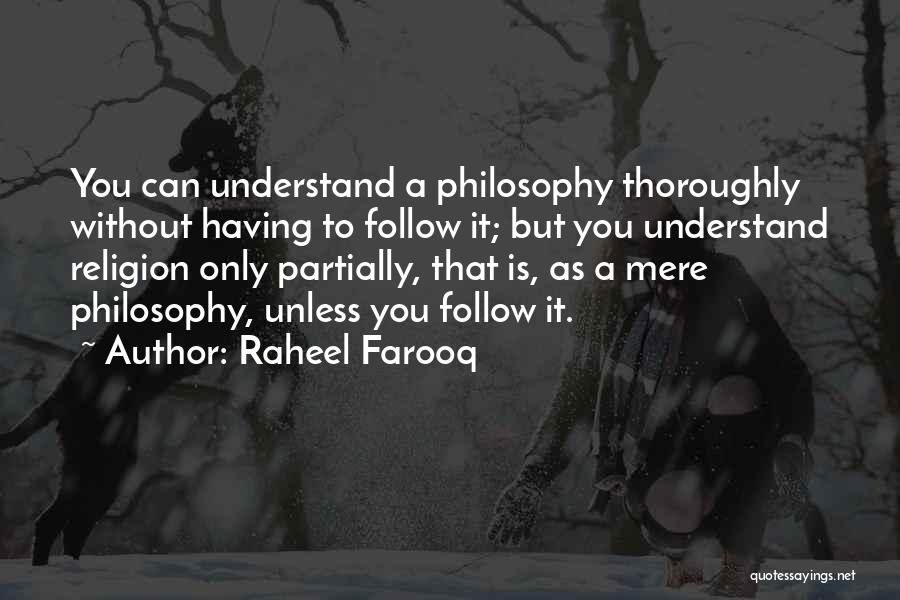 Raheel Farooq Quotes: You Can Understand A Philosophy Thoroughly Without Having To Follow It; But You Understand Religion Only Partially, That Is, As