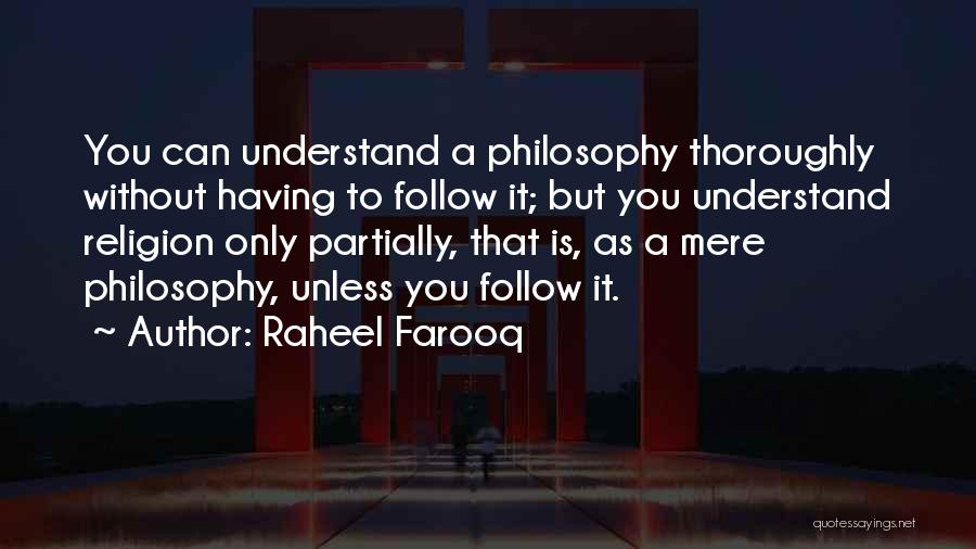 Raheel Farooq Quotes: You Can Understand A Philosophy Thoroughly Without Having To Follow It; But You Understand Religion Only Partially, That Is, As