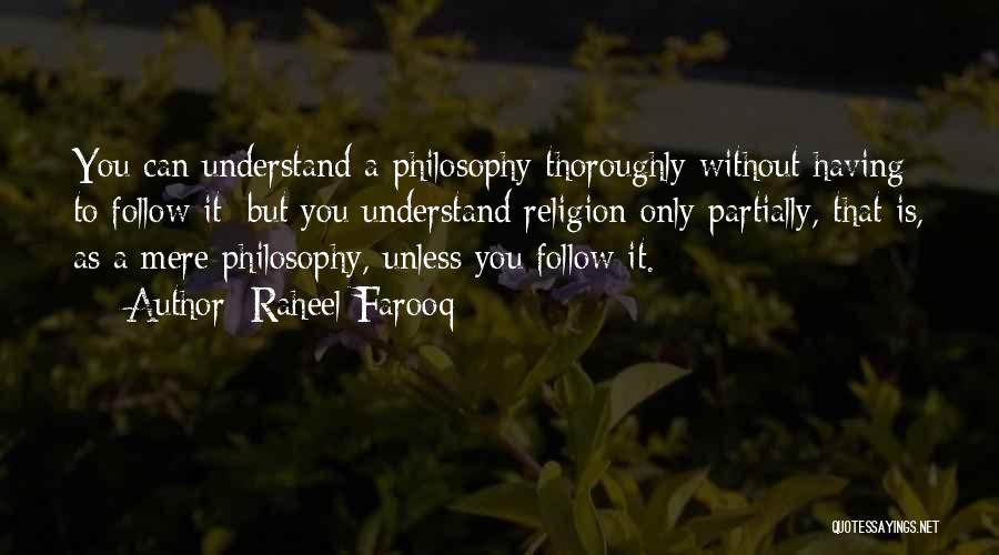 Raheel Farooq Quotes: You Can Understand A Philosophy Thoroughly Without Having To Follow It; But You Understand Religion Only Partially, That Is, As