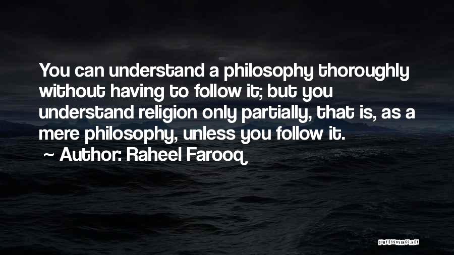 Raheel Farooq Quotes: You Can Understand A Philosophy Thoroughly Without Having To Follow It; But You Understand Religion Only Partially, That Is, As