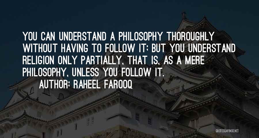 Raheel Farooq Quotes: You Can Understand A Philosophy Thoroughly Without Having To Follow It; But You Understand Religion Only Partially, That Is, As