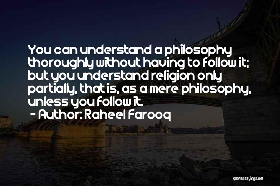 Raheel Farooq Quotes: You Can Understand A Philosophy Thoroughly Without Having To Follow It; But You Understand Religion Only Partially, That Is, As