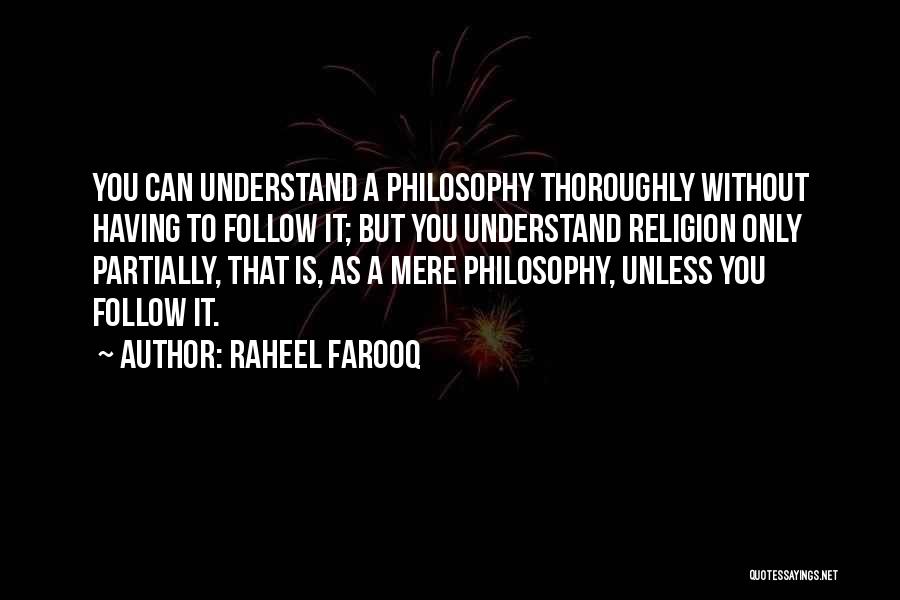 Raheel Farooq Quotes: You Can Understand A Philosophy Thoroughly Without Having To Follow It; But You Understand Religion Only Partially, That Is, As