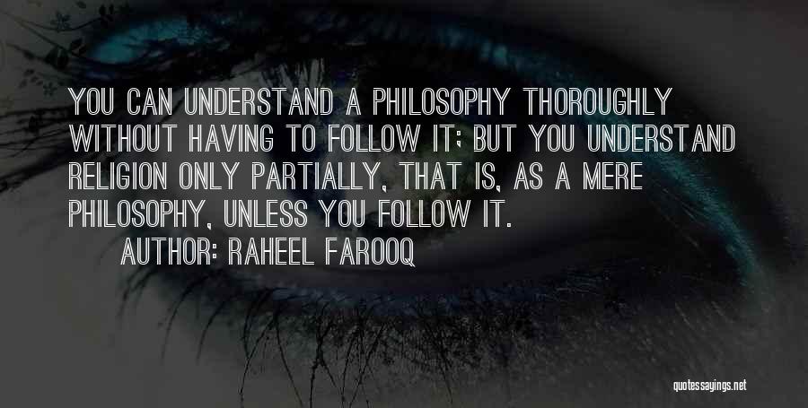 Raheel Farooq Quotes: You Can Understand A Philosophy Thoroughly Without Having To Follow It; But You Understand Religion Only Partially, That Is, As