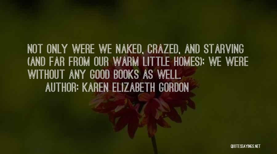 Karen Elizabeth Gordon Quotes: Not Only Were We Naked, Crazed, And Starving (and Far From Our Warm Little Homes); We Were Without Any Good
