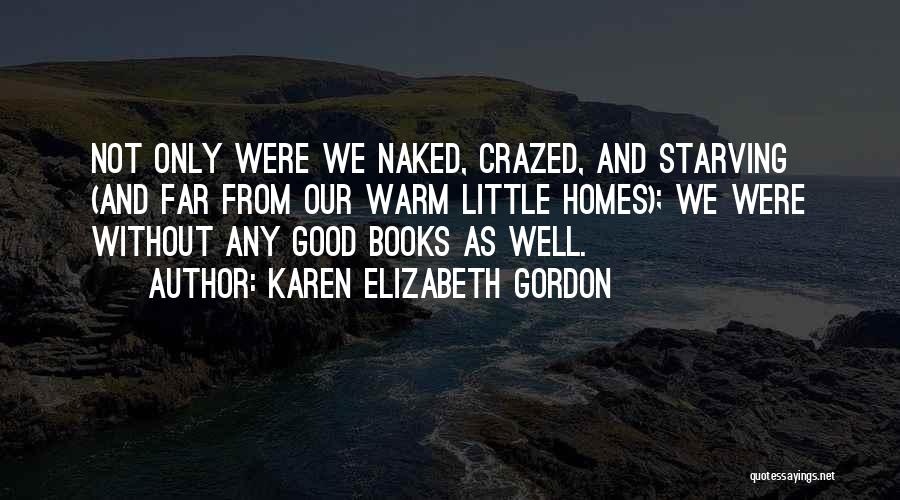 Karen Elizabeth Gordon Quotes: Not Only Were We Naked, Crazed, And Starving (and Far From Our Warm Little Homes); We Were Without Any Good