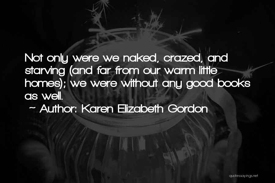 Karen Elizabeth Gordon Quotes: Not Only Were We Naked, Crazed, And Starving (and Far From Our Warm Little Homes); We Were Without Any Good