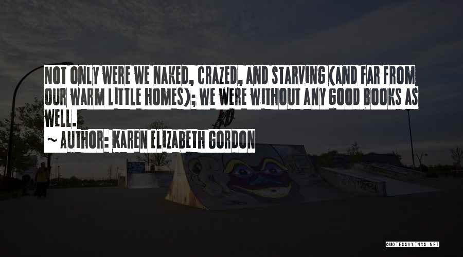 Karen Elizabeth Gordon Quotes: Not Only Were We Naked, Crazed, And Starving (and Far From Our Warm Little Homes); We Were Without Any Good