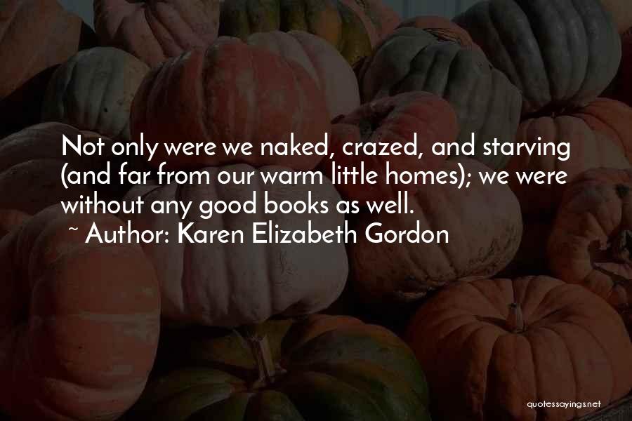 Karen Elizabeth Gordon Quotes: Not Only Were We Naked, Crazed, And Starving (and Far From Our Warm Little Homes); We Were Without Any Good