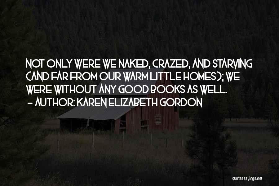 Karen Elizabeth Gordon Quotes: Not Only Were We Naked, Crazed, And Starving (and Far From Our Warm Little Homes); We Were Without Any Good