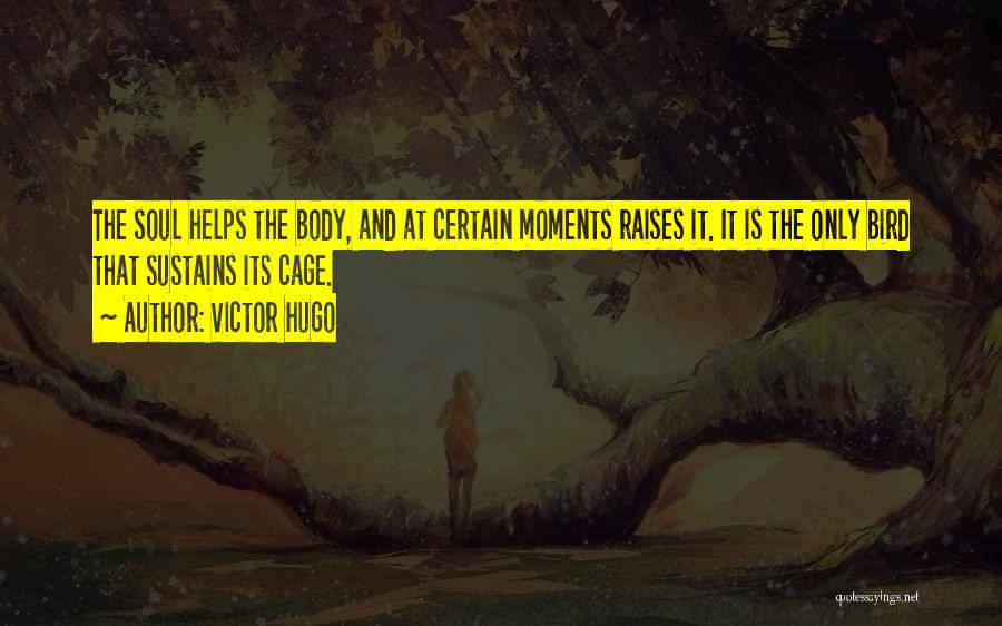 Victor Hugo Quotes: The Soul Helps The Body, And At Certain Moments Raises It. It Is The Only Bird That Sustains Its Cage.