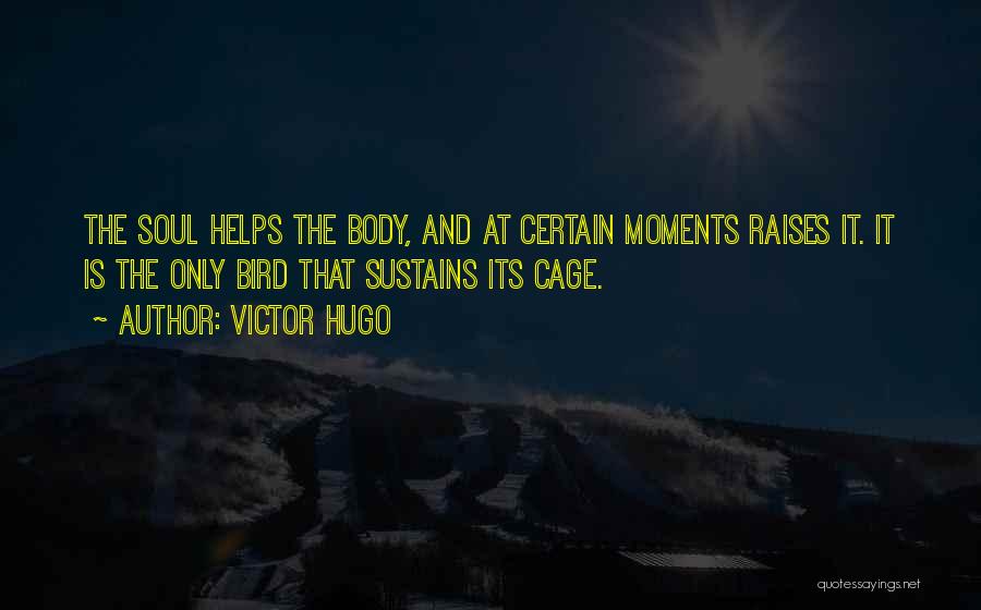 Victor Hugo Quotes: The Soul Helps The Body, And At Certain Moments Raises It. It Is The Only Bird That Sustains Its Cage.