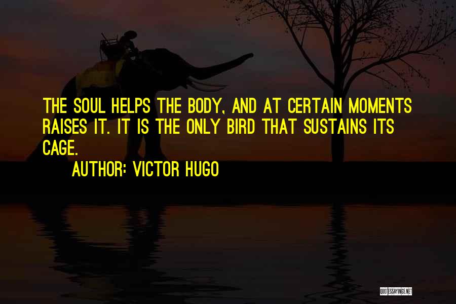 Victor Hugo Quotes: The Soul Helps The Body, And At Certain Moments Raises It. It Is The Only Bird That Sustains Its Cage.