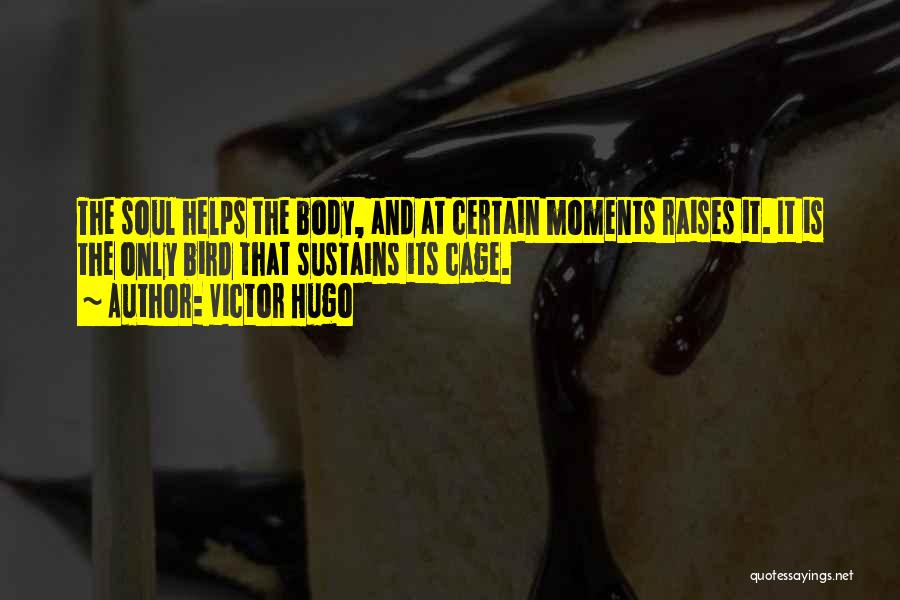Victor Hugo Quotes: The Soul Helps The Body, And At Certain Moments Raises It. It Is The Only Bird That Sustains Its Cage.