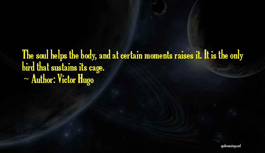 Victor Hugo Quotes: The Soul Helps The Body, And At Certain Moments Raises It. It Is The Only Bird That Sustains Its Cage.
