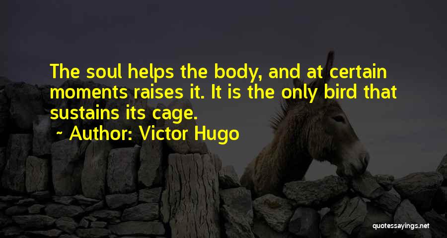 Victor Hugo Quotes: The Soul Helps The Body, And At Certain Moments Raises It. It Is The Only Bird That Sustains Its Cage.