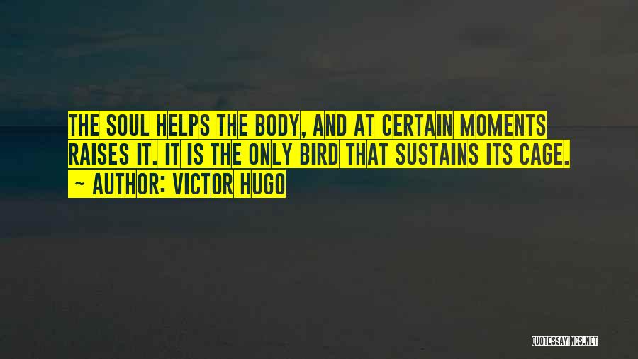 Victor Hugo Quotes: The Soul Helps The Body, And At Certain Moments Raises It. It Is The Only Bird That Sustains Its Cage.